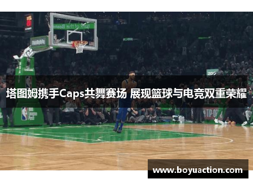 塔图姆携手Caps共舞赛场 展现篮球与电竞双重荣耀