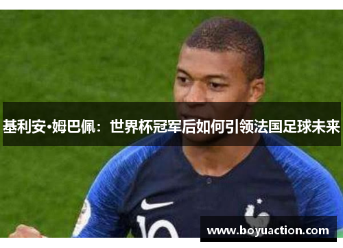基利安·姆巴佩：世界杯冠军后如何引领法国足球未来