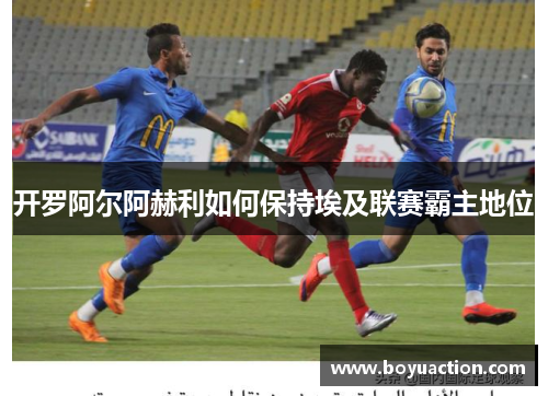 开罗阿尔阿赫利如何保持埃及联赛霸主地位