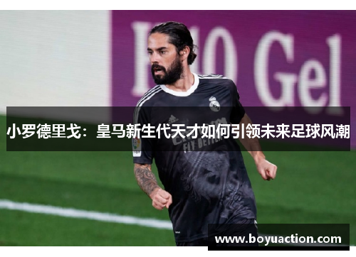 小罗德里戈：皇马新生代天才如何引领未来足球风潮