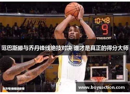 范巴斯滕与乔丹锋线绝技对决 谁才是真正的得分大师