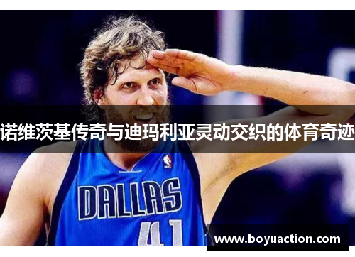 诺维茨基传奇与迪玛利亚灵动交织的体育奇迹