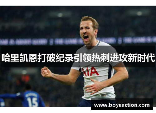 哈里凯恩打破纪录引领热刺进攻新时代