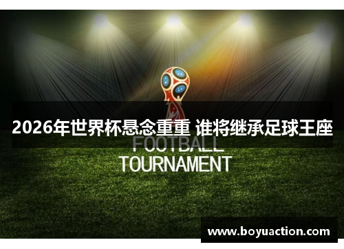2026年世界杯悬念重重 谁将继承足球王座