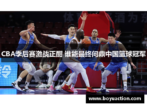 CBA季后赛激战正酣 谁能最终问鼎中国篮球冠军