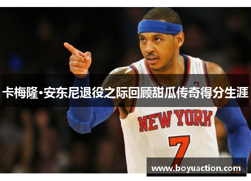 卡梅隆·安东尼退役之际回顾甜瓜传奇得分生涯