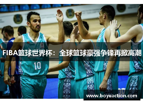 FIBA篮球世界杯：全球篮球豪强争锋再掀高潮