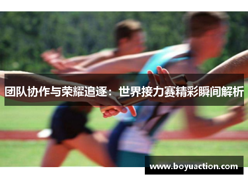 团队协作与荣耀追逐：世界接力赛精彩瞬间解析