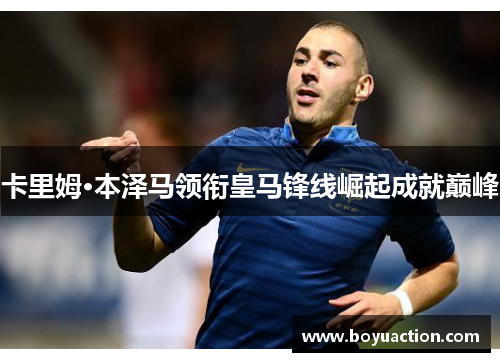 卡里姆·本泽马领衔皇马锋线崛起成就巅峰