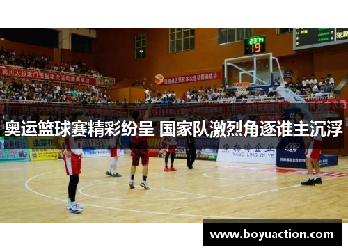 奥运篮球赛精彩纷呈 国家队激烈角逐谁主沉浮
