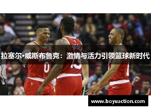 拉塞尔·威斯布鲁克：激情与活力引领篮球新时代