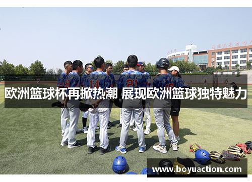欧洲篮球杯再掀热潮 展现欧洲篮球独特魅力