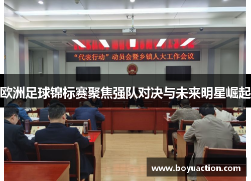 欧洲足球锦标赛聚焦强队对决与未来明星崛起