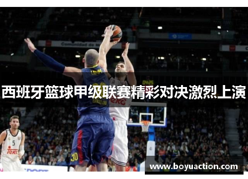 西班牙篮球甲级联赛精彩对决激烈上演