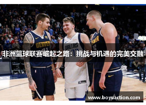 非洲篮球联赛崛起之路：挑战与机遇的完美交融