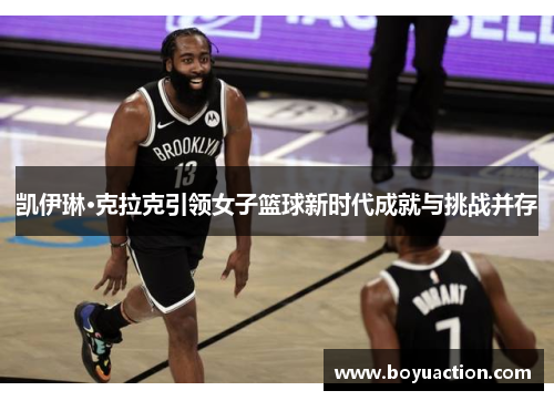 凯伊琳·克拉克引领女子篮球新时代成就与挑战并存