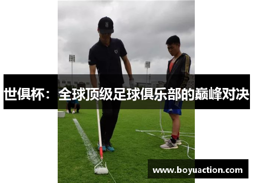 世俱杯：全球顶级足球俱乐部的巅峰对决