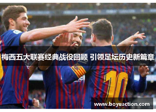 梅西五大联赛经典战役回顾 引领足坛历史新篇章