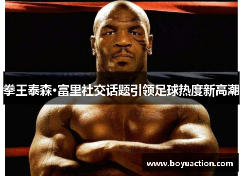 拳王泰森·富里社交话题引领足球热度新高潮