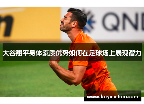 大谷翔平身体素质优势如何在足球场上展现潜力