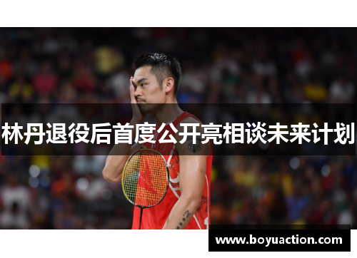 林丹退役后首度公开亮相谈未来计划