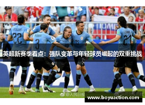 英超新赛季看点：强队变革与年轻球员崛起的双重挑战