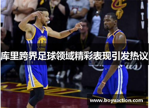 库里跨界足球领域精彩表现引发热议