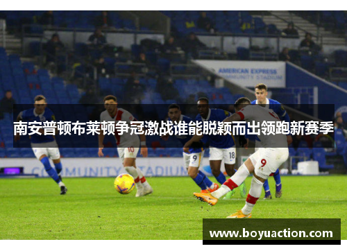 南安普顿布莱顿争冠激战谁能脱颖而出领跑新赛季